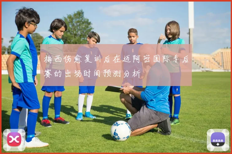 梅西伤愈复训后在迈阿密国际季后赛的出场时间预测分析